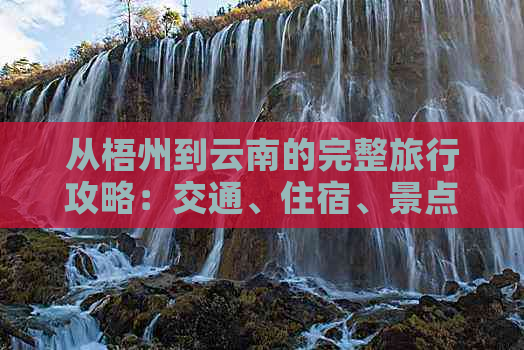 从梧州到云南的完整旅行攻略：交通、住宿、景点、美食一应俱全