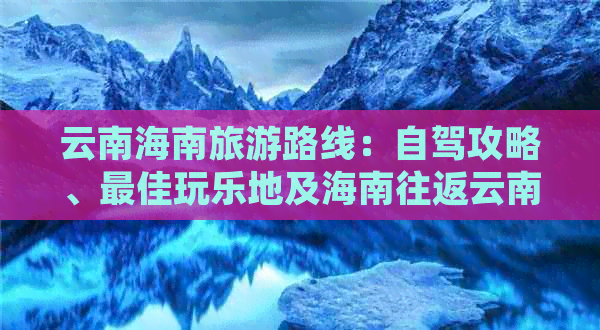 云南海南旅游路线：自驾攻略、更佳玩乐地及海南往返云南旅游团推荐