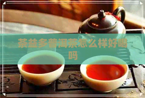 茶益多普洱茶怎么样好喝吗