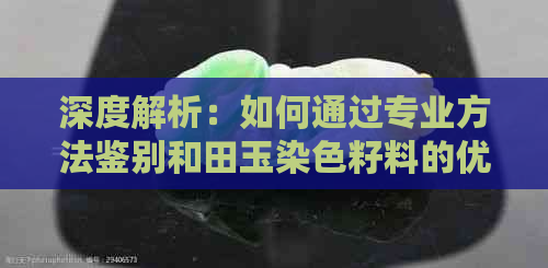 深度解析：如何通过专业方法鉴别和田玉染色籽料的优劣？——和田玉精品资讯