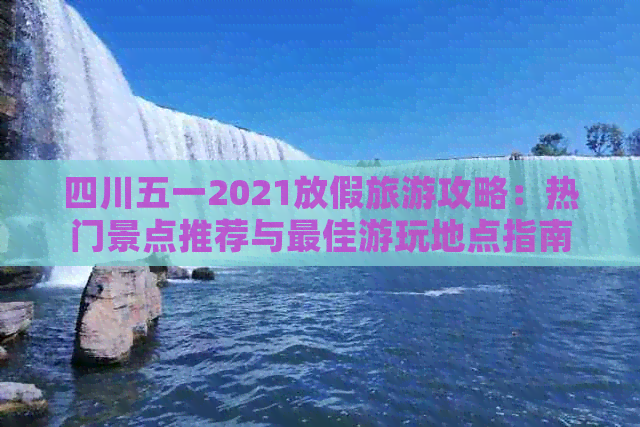 四川五一2021放假旅游攻略：热门景点推荐与更佳游玩地点指南