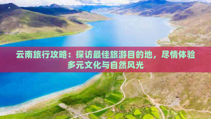 云南旅行攻略：探访更佳旅游目的地，尽情体验多元文化与自然风光