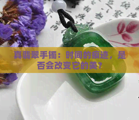 真翡翠手镯：时间的痕迹，是否会改变它的美？