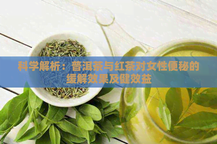 科学解析：普洱茶与红茶对女性便秘的缓解效果及健效益