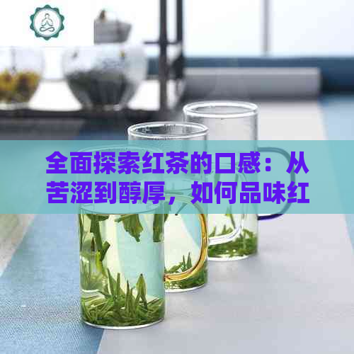 全面探索红茶的口感：从苦涩到醇厚，如何品味红茶的各种味道？