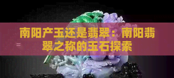 南阳产玉还是翡翠：南阳翡翠之称的玉石探索