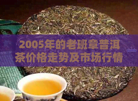 2005年的老班章普洱茶价格走势及市场行情分析，一斤多少钱？