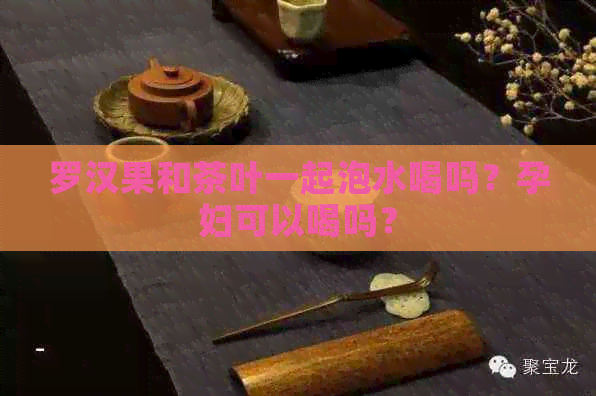 罗汉果和茶叶一起泡水喝吗？孕妇可以喝吗？