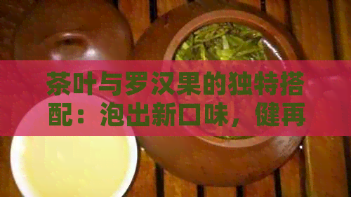 茶叶与罗汉果的独特搭配：泡出新口味，健再升级！