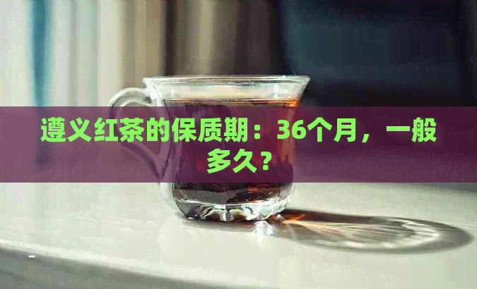 遵义红茶的保质期：36个月，一般多久？