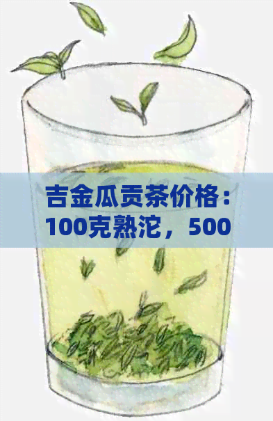 吉金瓜贡茶价格：100克熟沱，500克云南金瓜贡茶，口感醇厚，品质优良。