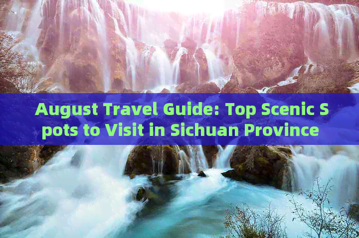  August Travel Guide: Top Scenic Spots to Visit in Sichuan Province