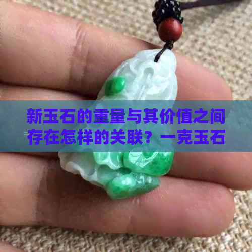 新玉石的重量与其价值之间存在怎样的关联？一克玉石到底有多大？