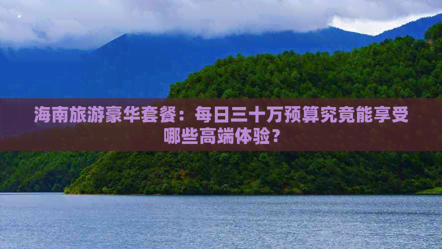 海南旅游豪华套餐：每日三十万预算究竟能享受哪些高端体验？