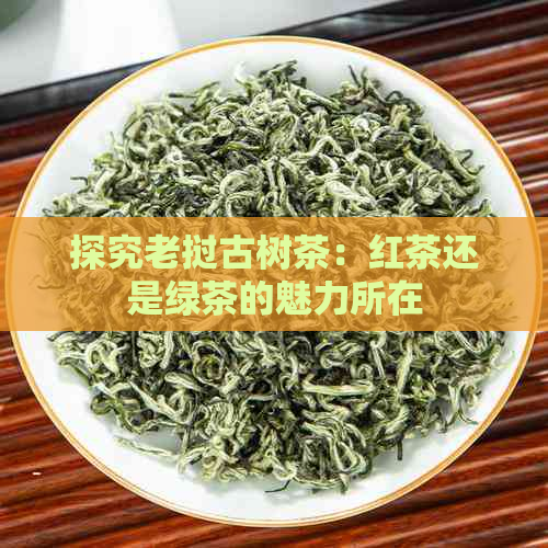 探究老挝古树茶：红茶还是绿茶的魅力所在