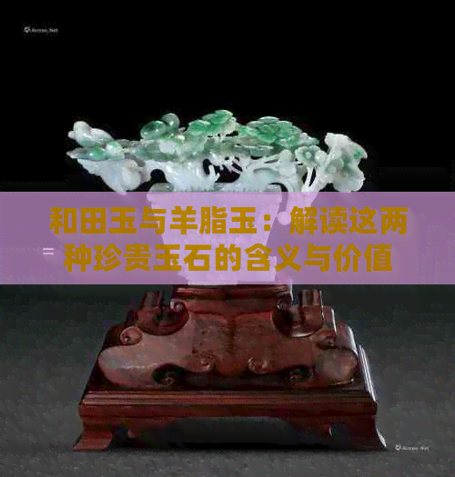 和田玉与羊脂玉：解读这两种珍贵玉石的含义与价值