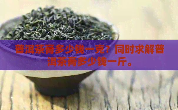 普洱茶膏多少钱一克？同时求解普洱茶膏多少钱一斤。