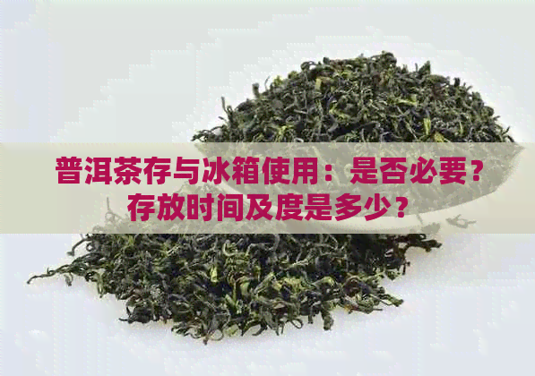 普洱茶存与冰箱使用：是否必要？存放时间及度是多少？