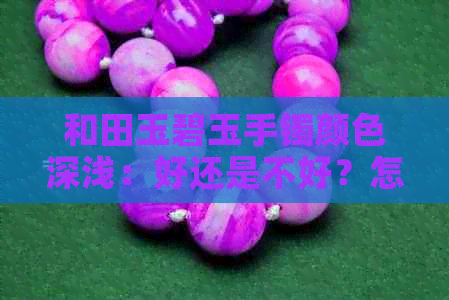 和田玉碧玉手镯颜色深浅：好还是不好？怎么鉴别？