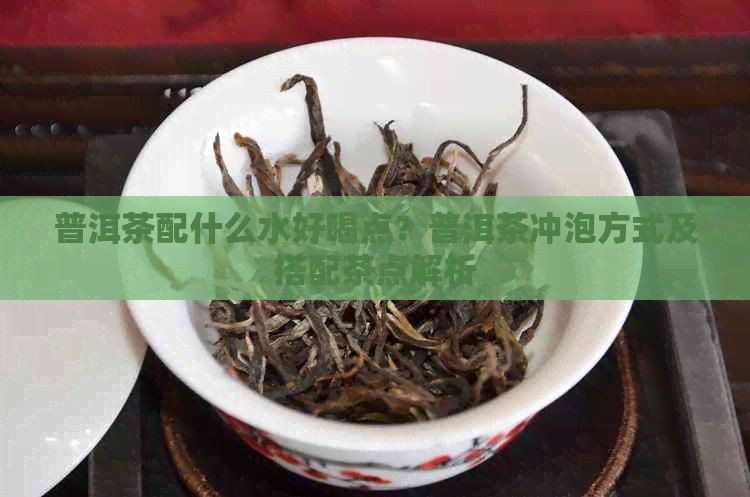 普洱茶配什么水好喝点？普洱茶冲泡方式及搭配茶点解析