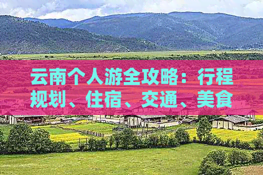 云南个人游全攻略：行程规划、住宿、交通、美食一应俱全，让你轻松畅游云南