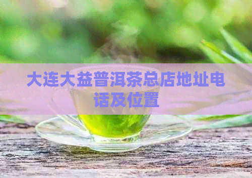 大连大益普洱茶总店地址电话及位置