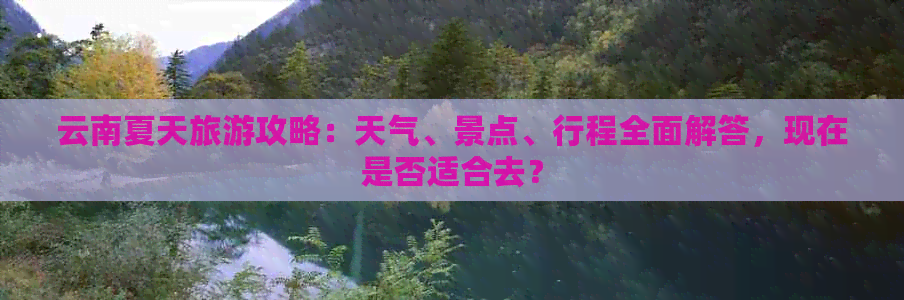 云南夏天旅游攻略：天气、景点、行程全面解答，现在是否适合去？