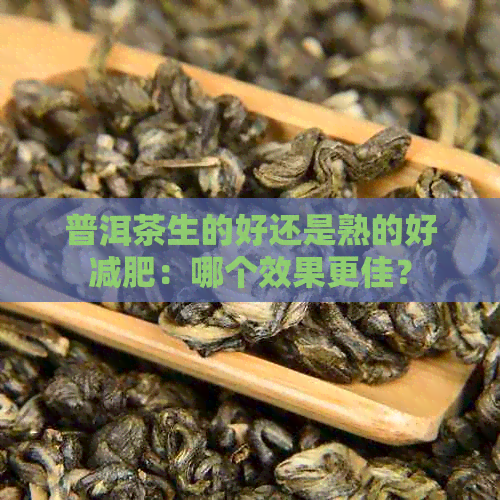 普洱茶生的好还是熟的好减肥：哪个效果更佳？