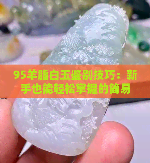 95羊脂白玉鉴别技巧：新手也能轻松掌握的简易方法