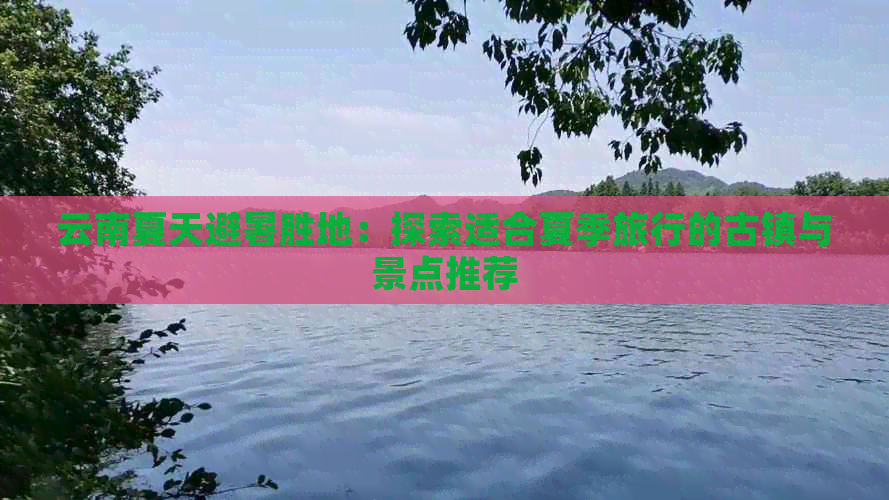 云南夏天避暑胜地：探索适合夏季旅行的古镇与景点推荐