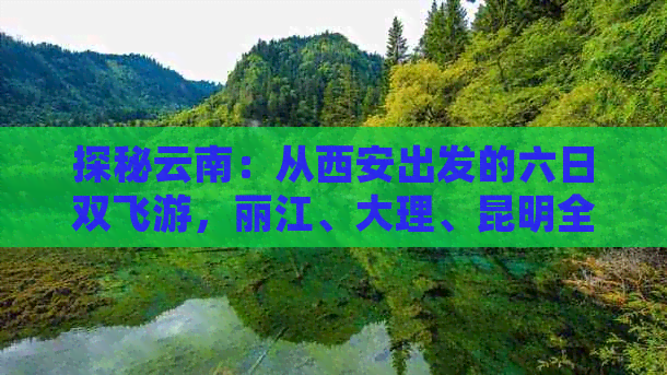 探秘云南：从西安出发的六日双飞游，丽江、大理、昆明全攻略，费用是多少？