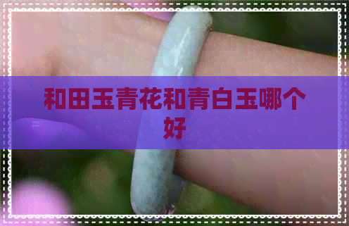 和田玉青花和青白玉哪个好