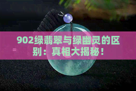 902绿翡翠与绿幽灵的区别：真相大揭秘！