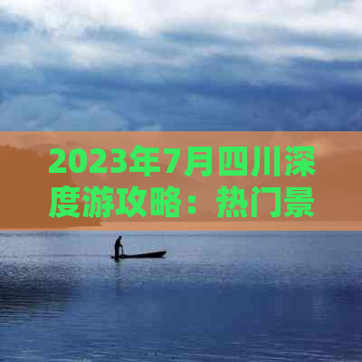 2023年7月四川深度游攻略：热门景点、美食推荐与避暑秘籍大全