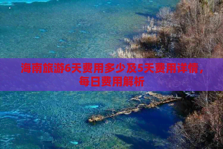 海南旅游6天费用多少及5天费用详情，每日费用解析