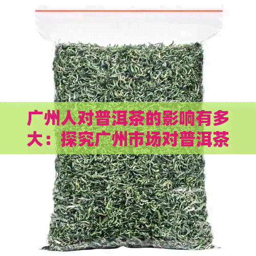 广州人对普洱茶的影响有多大：探究广州市场对普洱茶的需求和文化塑造