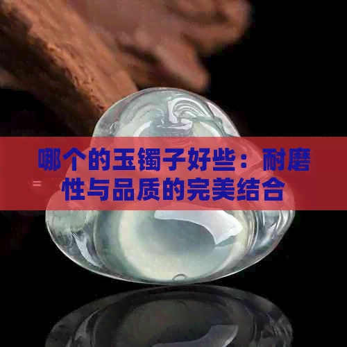 哪个的玉镯子好些：耐磨性与品质的完美结合