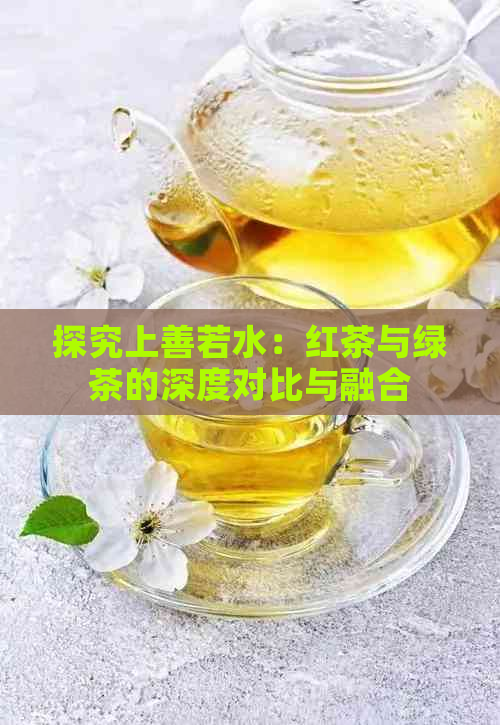 探究上善若水：红茶与绿茶的深度对比与融合