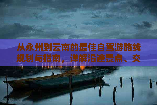 从永州到云南的更佳自驾游路线规划与指南，详解沿途景点、交通及住宿建议