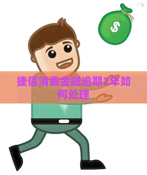 捷信消费金融逾期2年如何处理