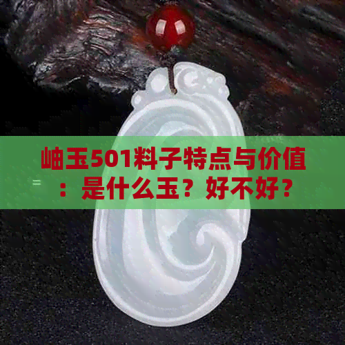 岫玉501料子特点与价值：是什么玉？好不好？