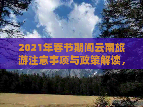 2021年春节期间云南旅游注意事项与政策解读，确保您的出行安全