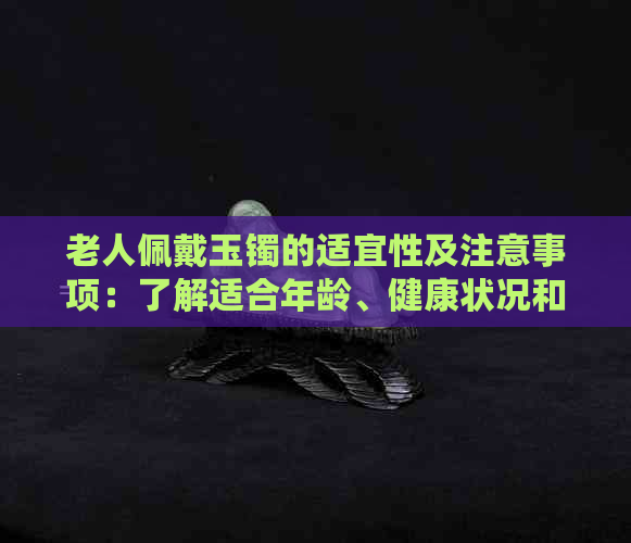 老人佩戴玉镯的适宜性及注意事项：了解适合年龄、健康状况和选购技巧