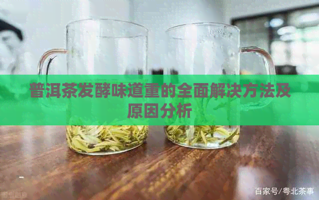 普洱茶发酵味道重的全面解决方法及原因分析