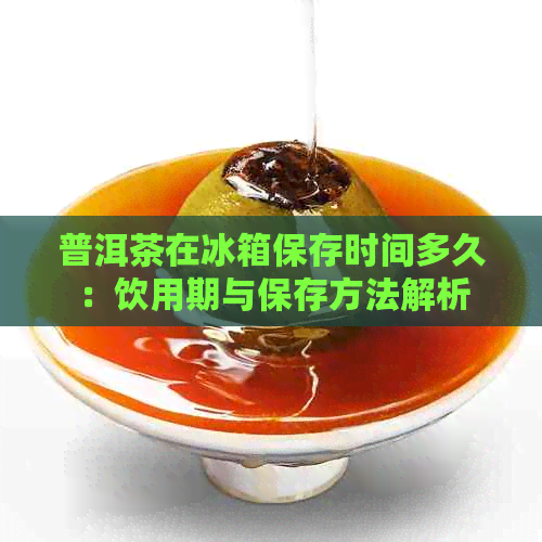 普洱茶在冰箱保存时间多久：饮用期与保存方法解析