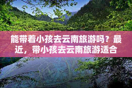 能带着小孩去云南旅游吗？最近，带小孩去云南旅游适合吗？