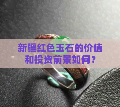 新疆红色玉石的价值和投资前景如何？