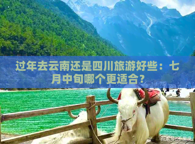 过年去云南还是四川旅游好些：七月中旬哪个更适合？