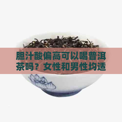 胆汁酸偏高可以喝普洱茶吗？女性和男性均适用吗？