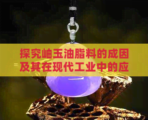 探究岫玉油脂料的成因及其在现代工业中的应用价值